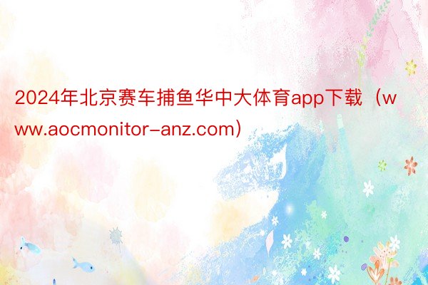 2024年北京赛车捕鱼华中大体育app下载（www.aocmonitor-anz.com）