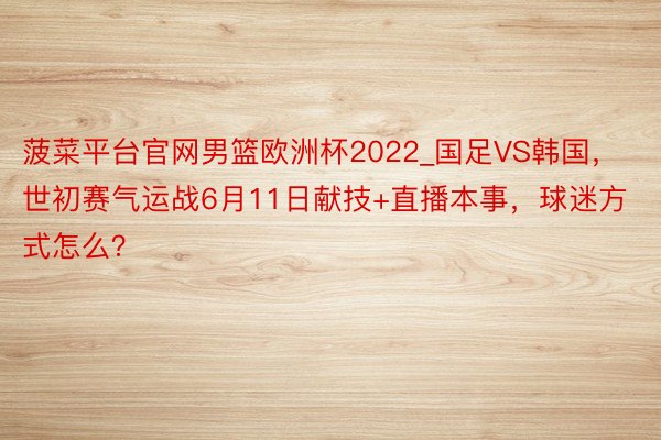 菠菜平台官网男篮欧洲杯2022_国足VS韩国，世初赛气运战6月11日献技+直播本事，球迷方式怎么？