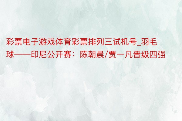 彩票电子游戏体育彩票排列三试机号_羽毛球——印尼公开赛：陈朝晨/贾一凡晋级四强