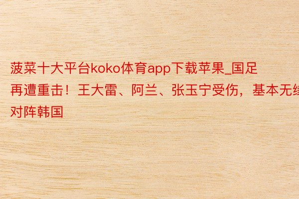 菠菜十大平台koko体育app下载苹果_国足再遭重击！王大雷、阿兰、张玉宁受伤，基本无缘对阵韩国