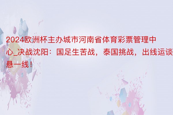 2024欧洲杯主办城市河南省体育彩票管理中心_决战沈阳：国足生苦战，泰国挑战，出线运谈悬一线！