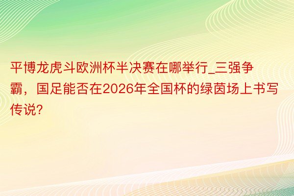 平博龙虎斗欧洲杯半决赛在哪举行_三强争霸，国足能否在2026年全国杯的绿茵场上书写传说？