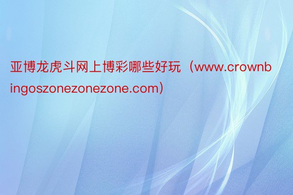 亚博龙虎斗网上博彩哪些好玩（www.crownbingoszonezonezone.com）