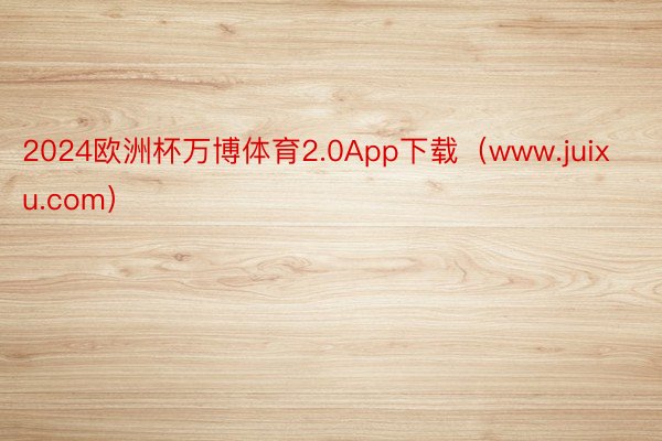 2024欧洲杯万博体育2.0App下载（www.juixu.com）