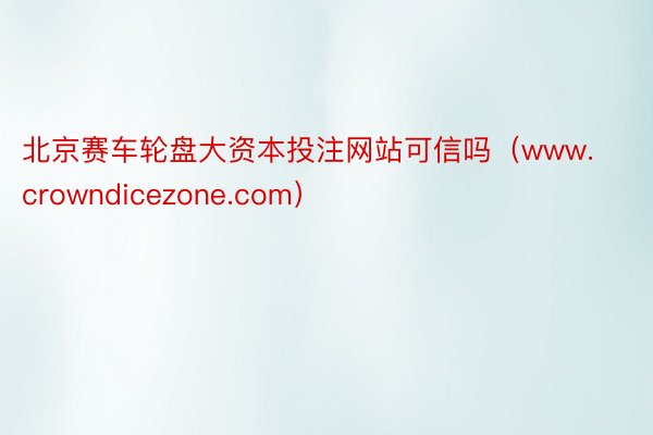 北京赛车轮盘大资本投注网站可信吗（www.crowndicezone.com）