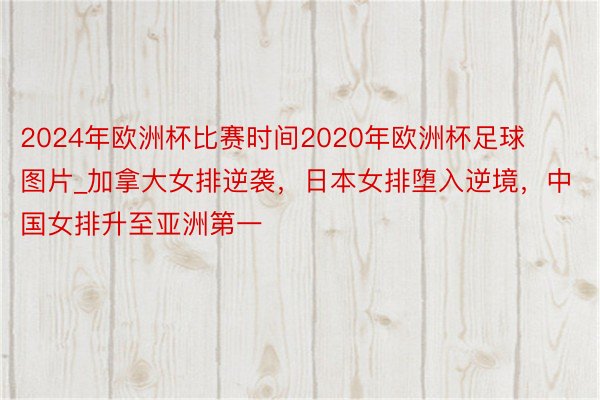 2024年欧洲杯比赛时间2020年欧洲杯足球图片_加拿大女排逆袭，日本女排堕入逆境，中国女排升至亚洲第一