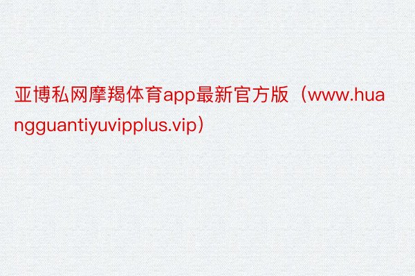 亚博私网摩羯体育app最新官方版（www.huangguantiyuvipplus.vip）