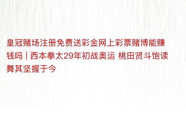 皇冠赌场注册免费送彩金网上彩票赌博能赚钱吗 | 西本拳太29年初战奥运 桃田贤斗饱读舞其坚握于今