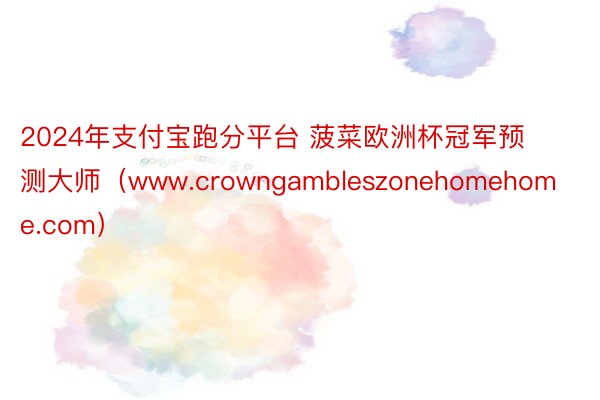 2024年支付宝跑分平台 菠菜欧洲杯冠军预测大师（www.crowngambleszonehomehome.com）