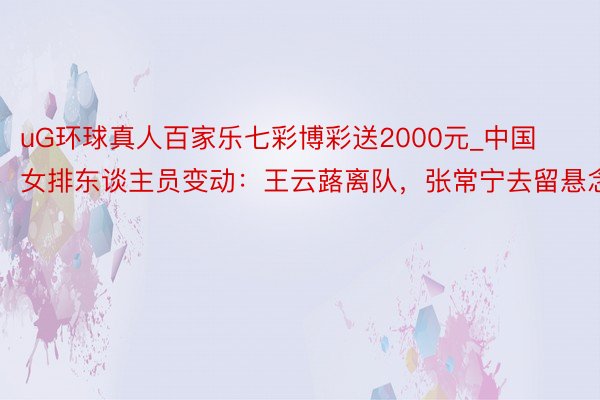 uG环球真人百家乐七彩博彩送2000元_中国女排东谈主员变动：王云蕗离队，张常宁去留悬念