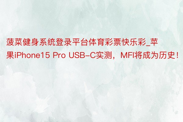 菠菜健身系统登录平台体育彩票快乐彩_苹果iPhone15 Pro USB-C实测，MFI将成为历史！