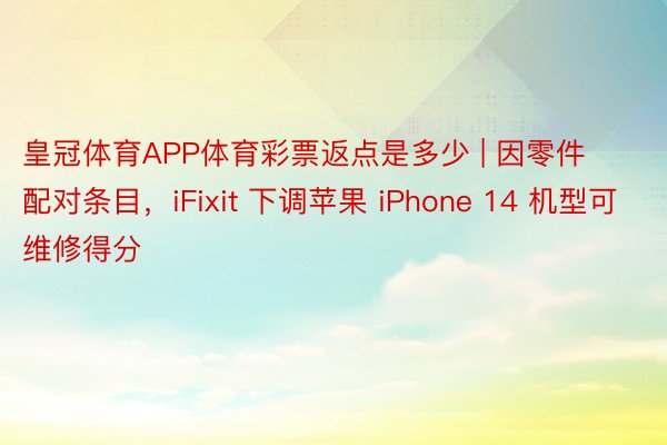 皇冠体育APP体育彩票返点是多少 | 因零件配对条目，iFixit 下调苹果 iPhone 14 机型可维修得分