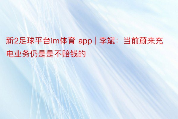 新2足球平台im体育 app | 李斌：当前蔚来充电业务仍是是不赔钱的