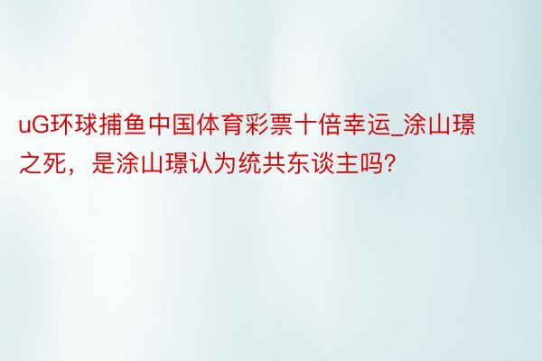 uG环球捕鱼中国体育彩票十倍幸运_涂山璟之死，是涂山璟认为统共东谈主吗？