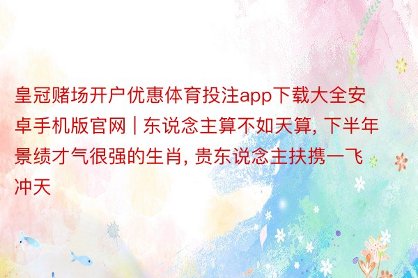 皇冠赌场开户优惠体育投注app下载大全安卓手机版官网 | 东说念主算不如天算, 下半年景绩才气很强的生肖, 贵东说念主扶携一飞冲天