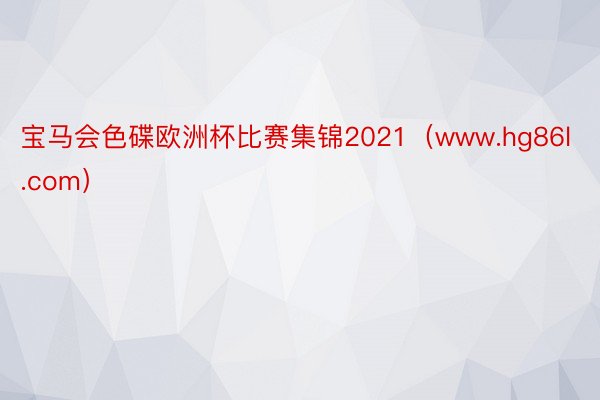 宝马会色碟欧洲杯比赛集锦2021（www.hg86l.com）