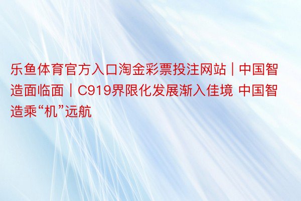 乐鱼体育官方入口淘金彩票投注网站 | 中国智造面临面｜C919界限化发展渐入佳境 中国智造乘“机”远航