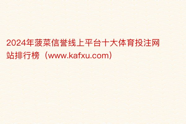 2024年菠菜信誉线上平台十大体育投注网站排行榜（www.kafxu.com）