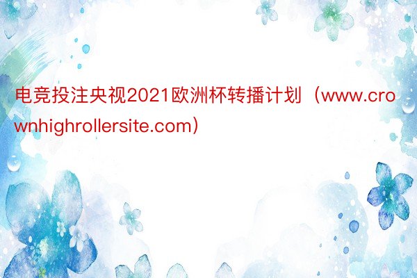 电竞投注央视2021欧洲杯转播计划（www.crownhighrollersite.com）