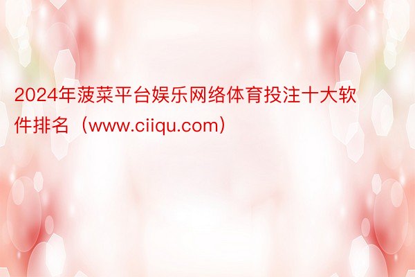 2024年菠菜平台娱乐网络体育投注十大软件排名（www.ciiqu.com）