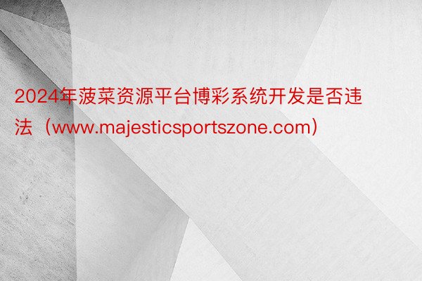 2024年菠菜资源平台博彩系统开发是否违法（www.majesticsportszone.com）