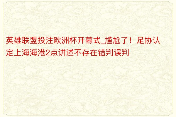 英雄联盟投注欧洲杯开幕式_尴尬了！足协认定上海海港2点讲述不存在错判误判