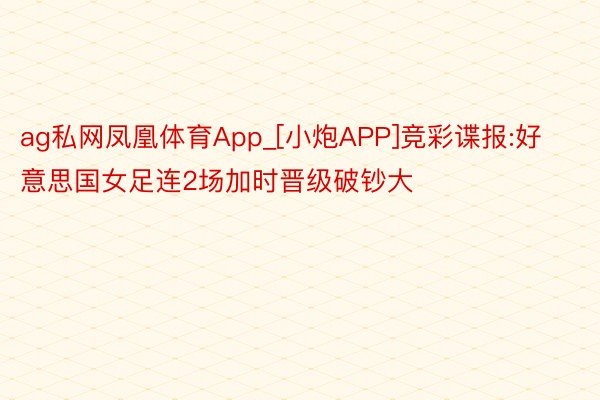 ag私网凤凰体育App_[小炮APP]竞彩谍报:好意思国女足连2场加时晋级破钞大