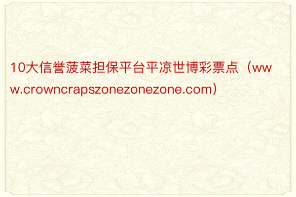 10大信誉菠菜担保平台平凉世博彩票点（www.crowncrapszonezonezone.com）