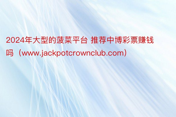 2024年大型的菠菜平台 推荐中博彩票赚钱吗（www.jackpotcrownclub.com）