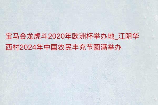 宝马会龙虎斗2020年欧洲杯举办地_江阴华西村2024年中国农民丰充节圆满举办