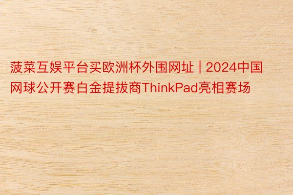 菠菜互娱平台买欧洲杯外围网址 | 2024中国网球公开赛白金提拔商ThinkPad亮相赛场