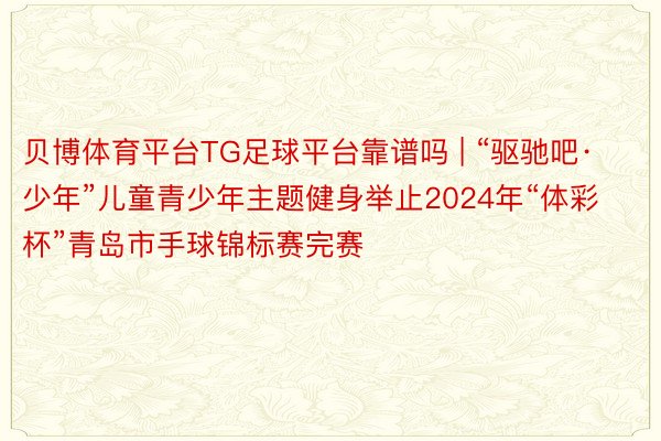 贝博体育平台TG足球平台靠谱吗 | “驱驰吧·少年”儿童青少年主题健身举止2024年“体彩杯”青岛市手球锦标赛完赛