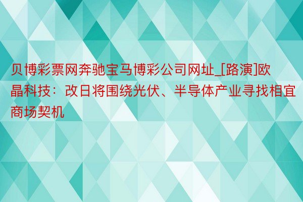 贝博彩票网奔驰宝马博彩公司网址_[路演]欧晶科技：改日将围绕光伏、半导体产业寻找相宜商场契机