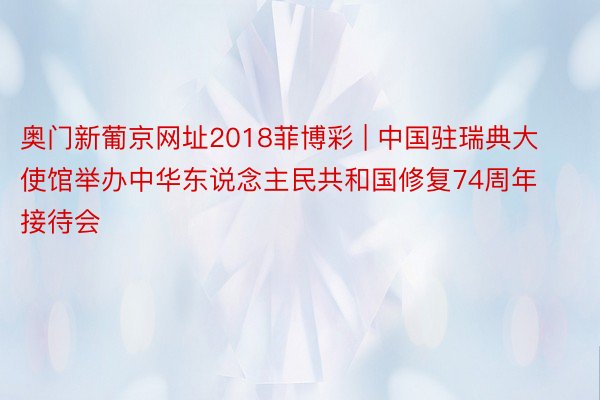 奥门新葡京网址2018菲博彩 | 中国驻瑞典大使馆举办中华东说念主民共和国修复74周年接待会