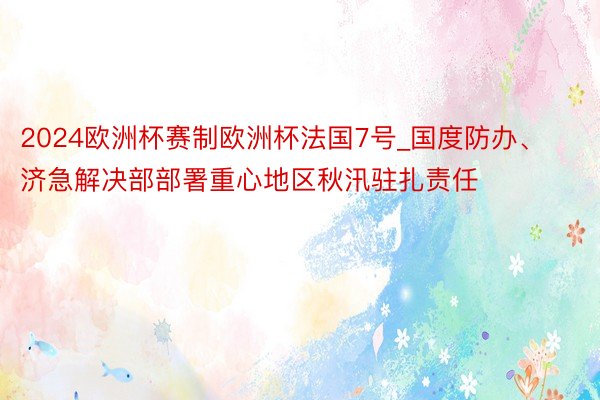 2024欧洲杯赛制欧洲杯法国7号_国度防办、济急解决部部署重心地区秋汛驻扎责任