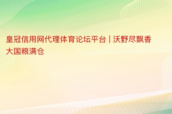 皇冠信用网代理体育论坛平台 | 沃野尽飘香 大国粮满仓