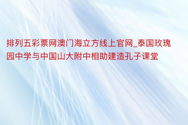 排列五彩票网澳门海立方线上官网_泰国玫瑰园中学与中国山大附中相助建造孔子课堂