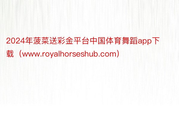 2024年菠菜送彩金平台中国体育舞蹈app下载（www.royalhorseshub.com）