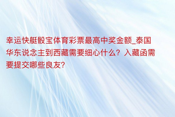 幸运快艇骰宝体育彩票最高中奖金额_泰国华东说念主到西藏需要细心什么？入藏函需要提交哪些良友？