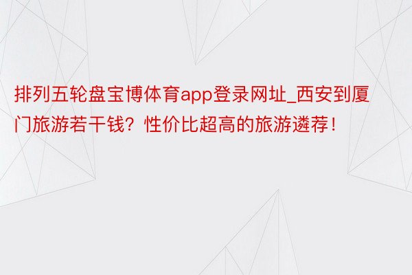 排列五轮盘宝博体育app登录网址_西安到厦门旅游若干钱？性价比超高的旅游遴荐！