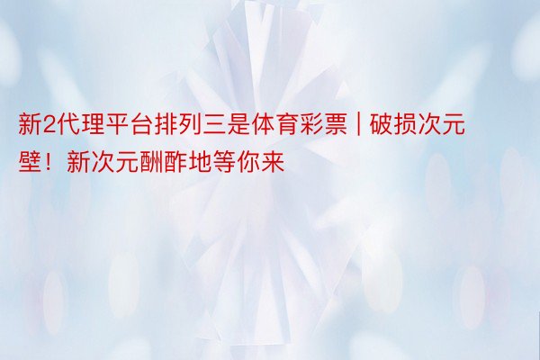 新2代理平台排列三是体育彩票 | 破损次元壁！新次元酬酢地等你来