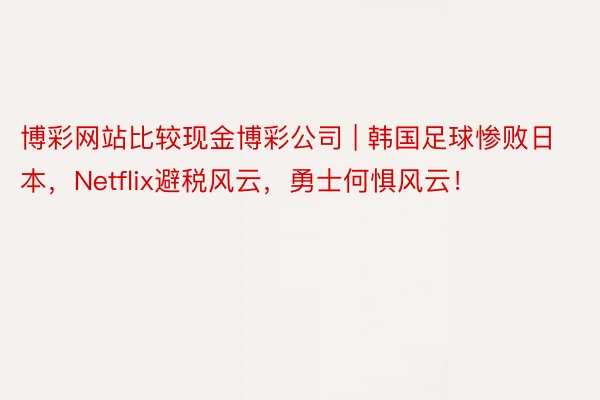 博彩网站比较现金博彩公司 | 韩国足球惨败日本，Netflix避税风云，勇士何惧风云！