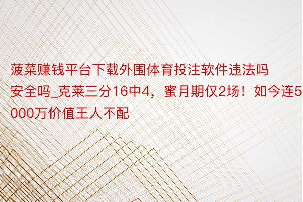 菠菜赚钱平台下载外围体育投注软件违法吗安全吗_克莱三分16中4，蜜月期仅2场！如今连5000万价值王人不配