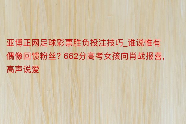 亚博正网足球彩票胜负投注技巧_谁说惟有偶像回馈粉丝? 662分高考女孩向肖战报喜, 高声说爱