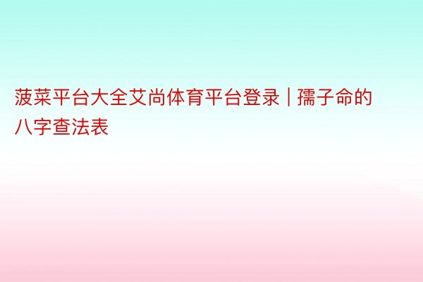 菠菜平台大全艾尚体育平台登录 | 孺子命的八字查法表