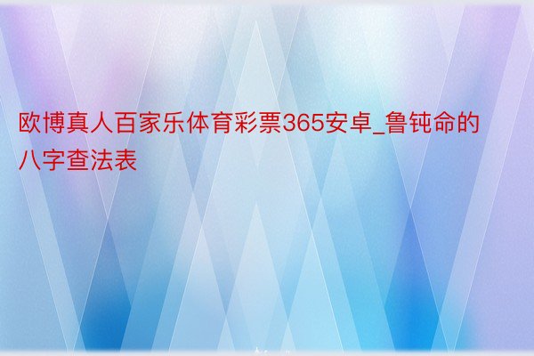 欧博真人百家乐体育彩票365安卓_鲁钝命的八字查法表