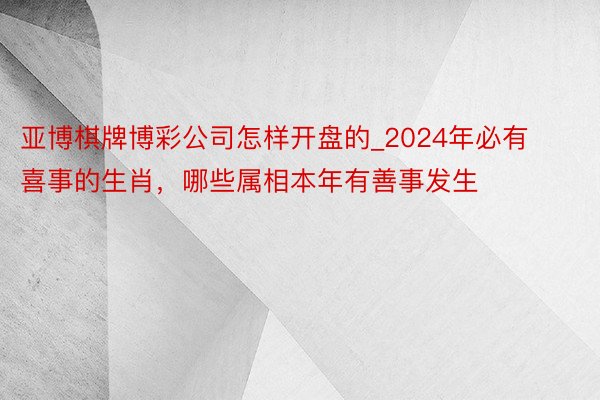 亚博棋牌博彩公司怎样开盘的_2024年必有喜事的生肖，哪些属相本年有善事发生