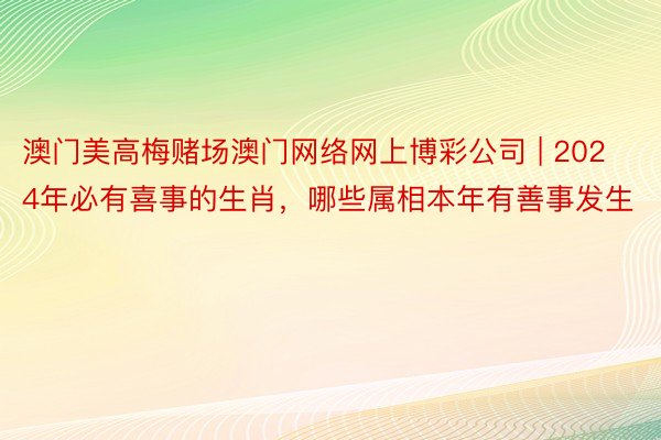 澳门美高梅赌场澳门网络网上博彩公司 | 2024年必有喜事的生肖，哪些属相本年有善事发生