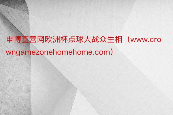 申博直营网欧洲杯点球大战众生相（www.crowngamezonehomehome.com）