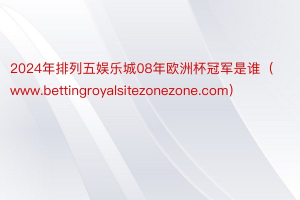 2024年排列五娱乐城08年欧洲杯冠军是谁（www.bettingroyalsitezonezone.com）